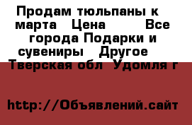 Продам тюльпаны к 8 марта › Цена ­ 35 - Все города Подарки и сувениры » Другое   . Тверская обл.,Удомля г.